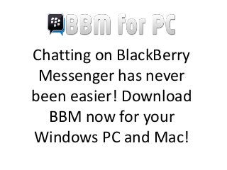 Chatting on BlackBerry
Messenger has never
been easier! Download
BBM now for your
Windows PC and Mac!
 