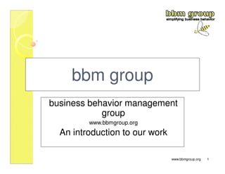 bbm group
business behavior management
            group
         www.bbmgroup.org
  An introduction to our work

                                www.bbmgroup.org   1
 