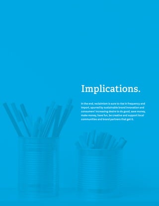 Implications. 
In the end, reclaimism is sure to rise in frequency and 
import, spurred by sustainable brand innovation and 
consumers’ increasing desire to do good, save money, 
make money, have fun, be creative and support local 
communities and brand partners that get it. 
 