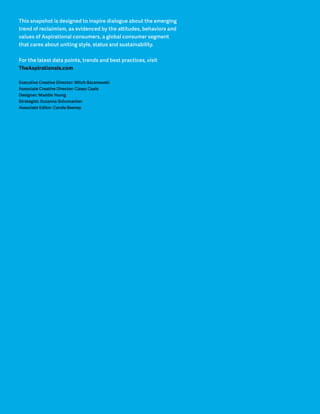 This snapshot is designed to inspire dialogue about the emerging 
trend of reclaimism, as evidenced by the attitudes, behaviors and 
values of Aspirational consumers, a global consumer segment 
that cares about uniting style, status and sustainability. 
For the latest data points, trends and best practices, visit 
TheAspirationals.com 
Executive Creative Director: Mitch Baranowski 
Associate Creative Director: Casey Coyle 
Designer: Maddie Young 
Strategist: Suzanna Schumacher 
Associate Editor: Carola Beeney 
