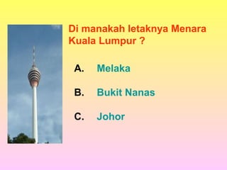 Di manakah letaknya Menara
Kuala Lumpur ?

 A.   Melaka

 B.   Bukit Nanas

 C.   Johor
 