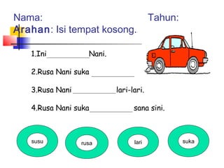 1.Ini Nani.
2.Rusa Nani suka
3.Rusa Nani lari-lari.
4.Rusa Nani suka sana sini.
Nama: Tahun:
Arahan: Isi tempat kosong.
susu rusa lari suka
 
