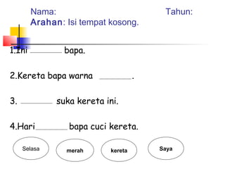 1.Ini bapa.
2.Kereta bapa warna .
3. suka kereta ini.
4.Hari bapa cuci kereta.
Selasa merah kereta Saya
Nama: Tahun:
Arahan: Isi tempat kosong.
 