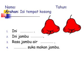 1. Ini .
2. Ini jambu .
3. Rasa jambu air .
4. suka makan jambu.
Nama: Tahun:
Arahan: Isi tempat kosong
 
