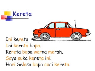 Kereta
Ini kereta.
Ini kereta bapa.
Kereta bapa warna merah.
Saya suka kereta ini.
Hari Selasa bapa cuci kereta.
 