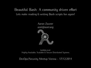 Beautiful Bash: A community driven eﬀort
Lets make reading & writing Bash scripts fun again!
Aaron Zauner
azet@azet.org
lambda.co.at:
Highly-Available, Scalable & Secure Distributed Systems
DevOps/Security Meetup Vienna - 17/12/2014
 