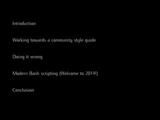 Introduction
Working towards a community style guide
Doing it wrong
Modern Bash scripting (Welcome to 2014!)
Conclusion
 