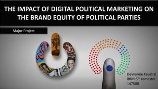 THE IMPACT OF DIGITAL POLITICAL MARKETING ON
THE BRAND EQUITY OF POLITICAL PARTIES
Devyanee Kaushal
BBM 6th semester
147508
Major Project
 