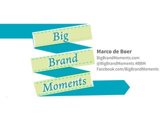 Marco de Boer
BigBrandMoments.com
@BigBrandMoments #BBM
Facebook.com/BigBrandMoments
1
 