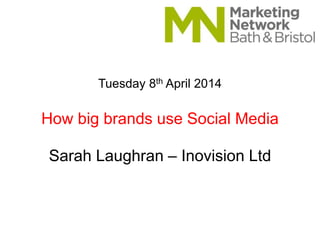 Tuesday 8th April 2014
How big brands use Social Media
Sarah Laughran – Inovision Ltd
 