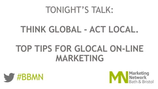 TONIGHT’S TALK:
THINK GLOBAL - ACT LOCAL.
TOP TIPS FOR GLOCAL ON-LINE
MARKETING
#BBMN
 