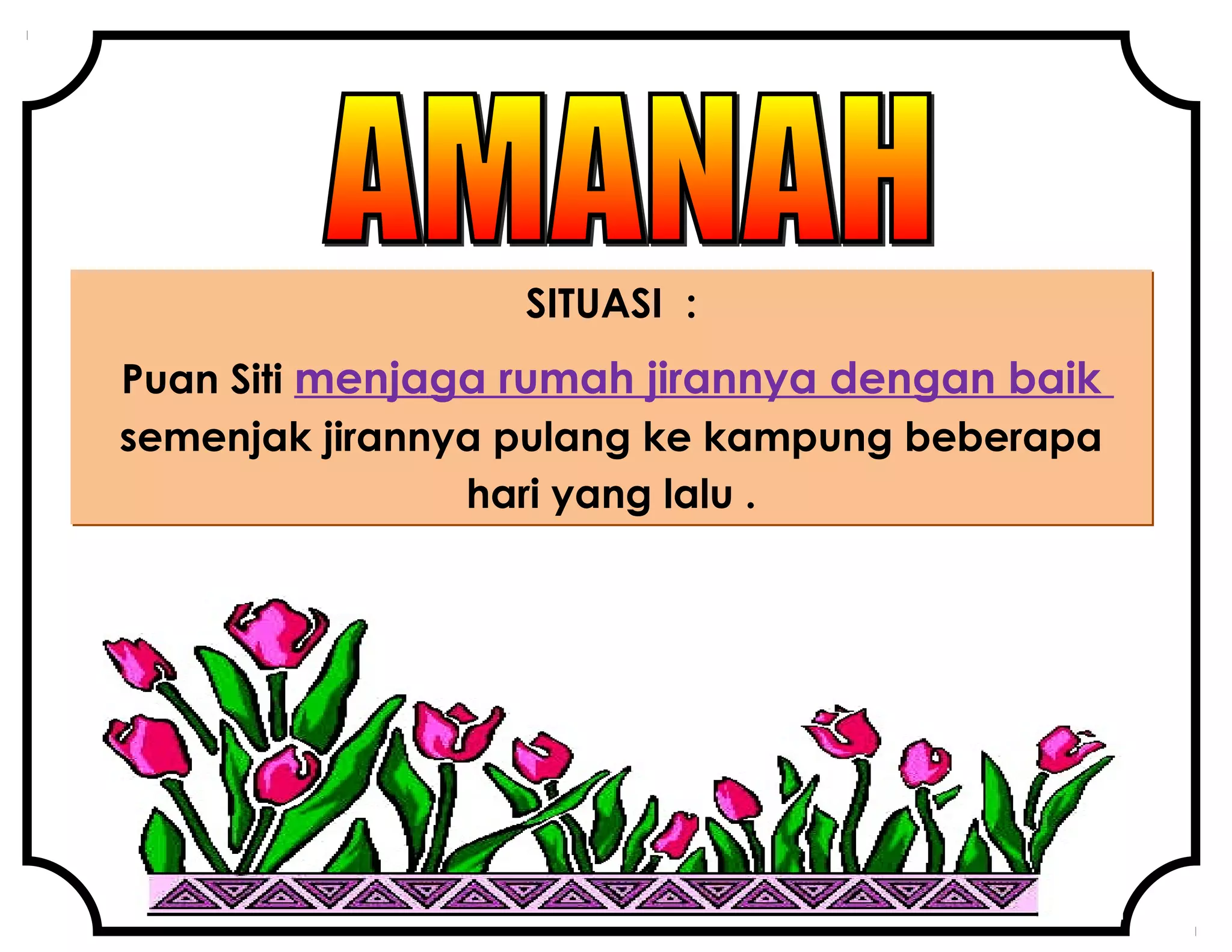 SITUASI :
Puan Siti menjaga rumah jirannya dengan baik
semenjak jirannya pulang ke kampung beberapa
hari yang lalu .
 