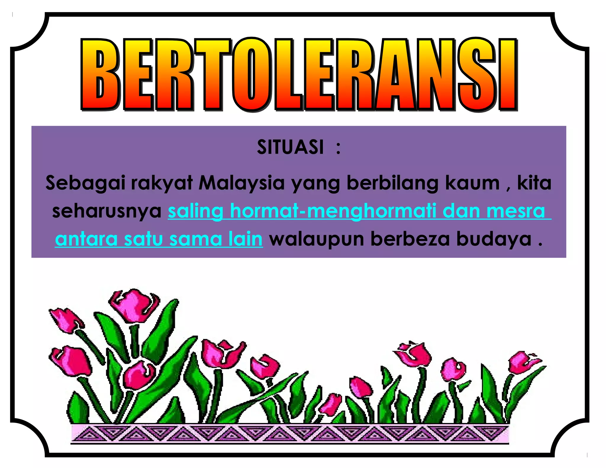 SITUASI :
Sebagai rakyat Malaysia yang berbilang kaum , kita
seharusnya saling hormat-menghormati dan mesra
antara satu sama lain walaupun berbeza budaya .
 