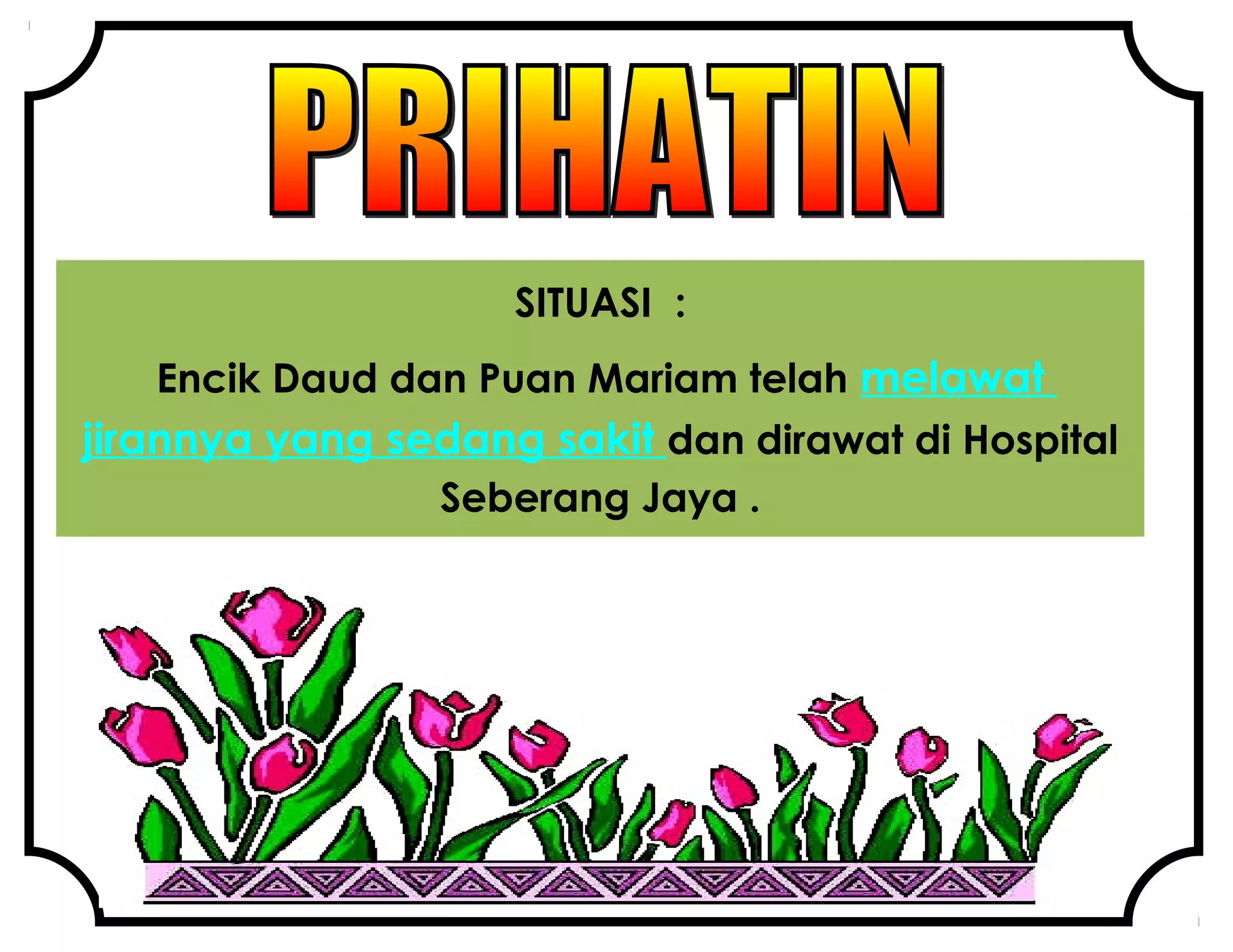 SITUASI :
Encik Daud dan Puan Mariam telah melawat
jirannya yang sedang sakit dan dirawat di Hospital
Seberang Jaya .
 
