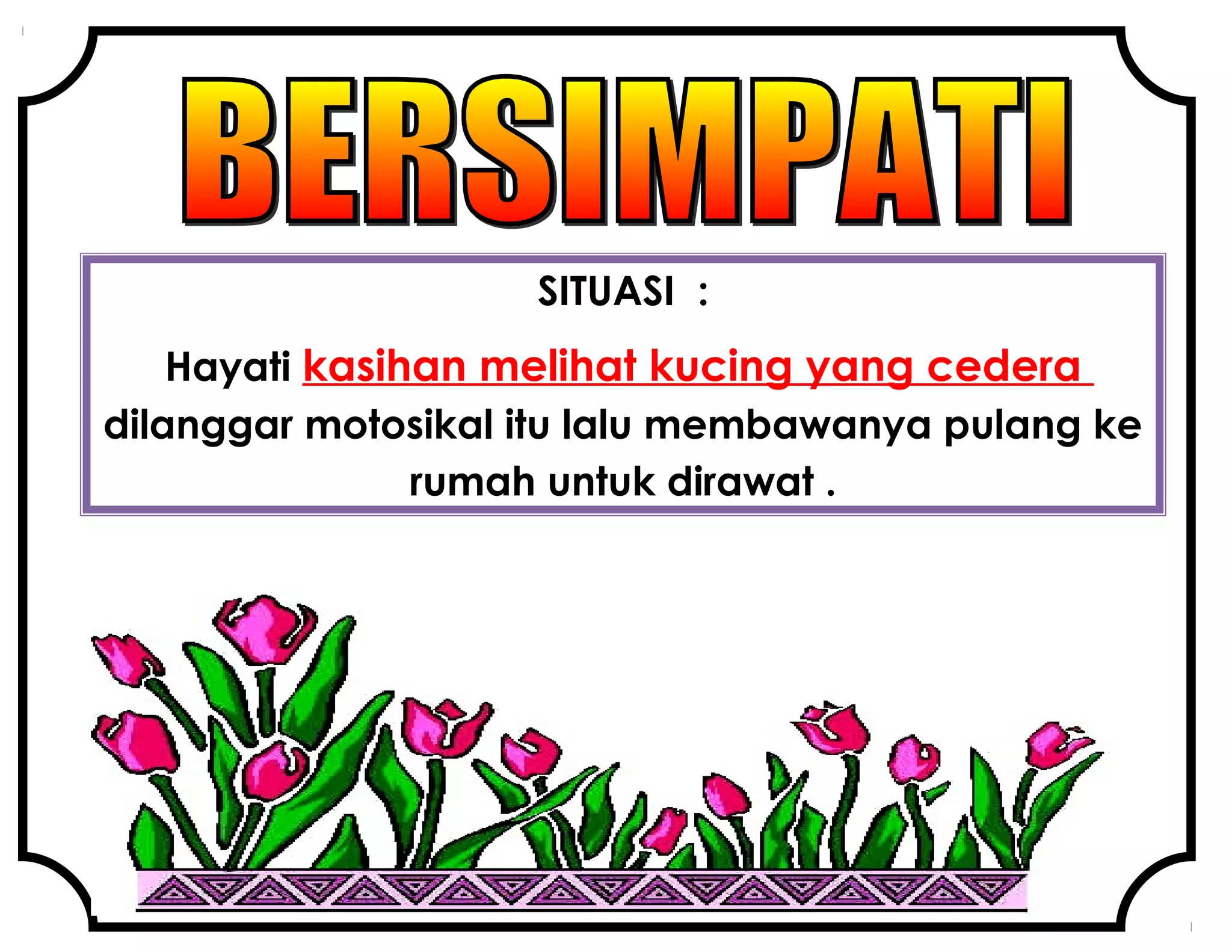 SITUASI :
Hayati kasihan melihat kucing yang cedera
dilanggar motosikal itu lalu membawanya pulang ke
rumah untuk dirawat .
 