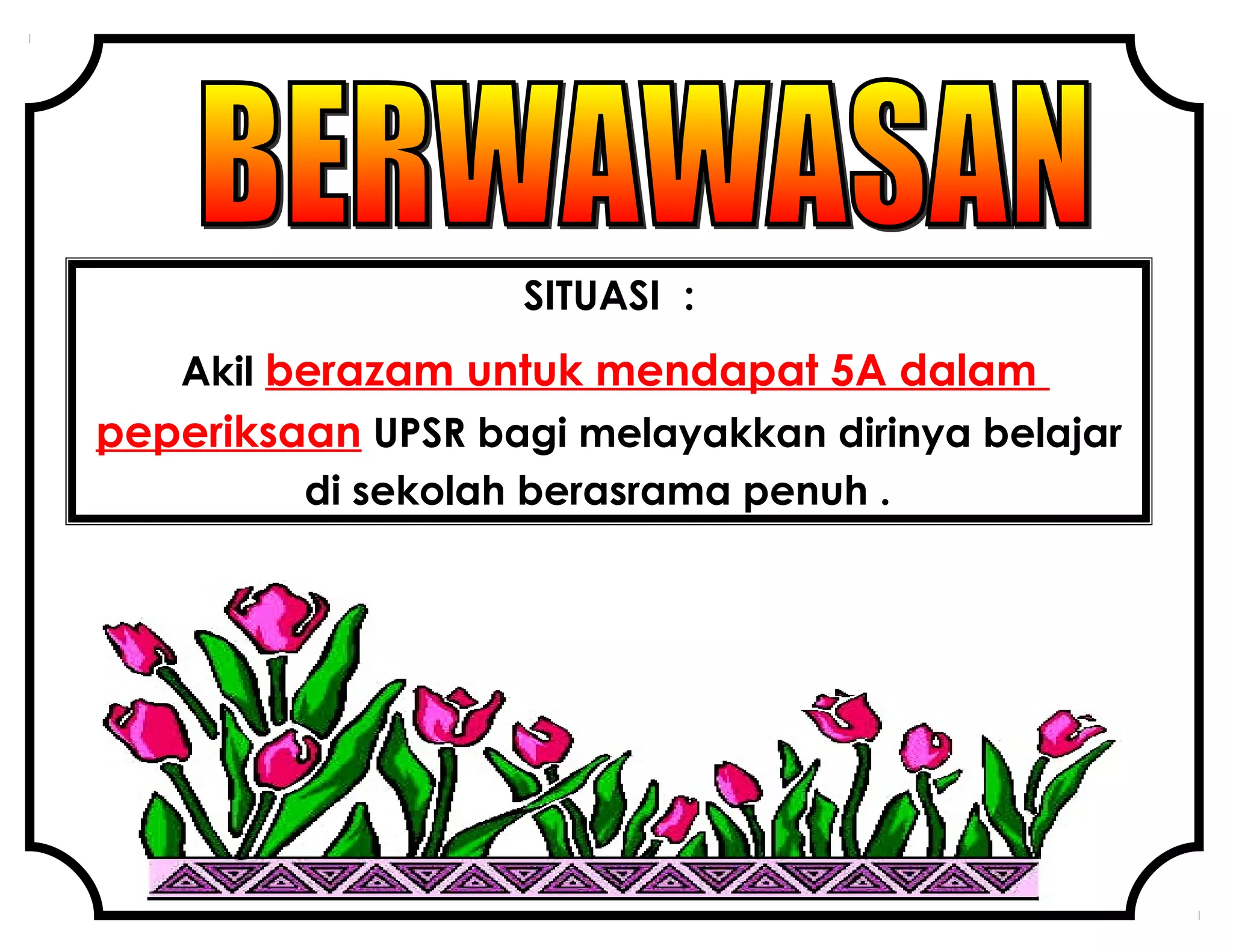 SITUASI :
Akil berazam untuk mendapat 5A dalam
peperiksaan UPSR bagi melayakkan dirinya belajar
di sekolah berasrama penuh .
 