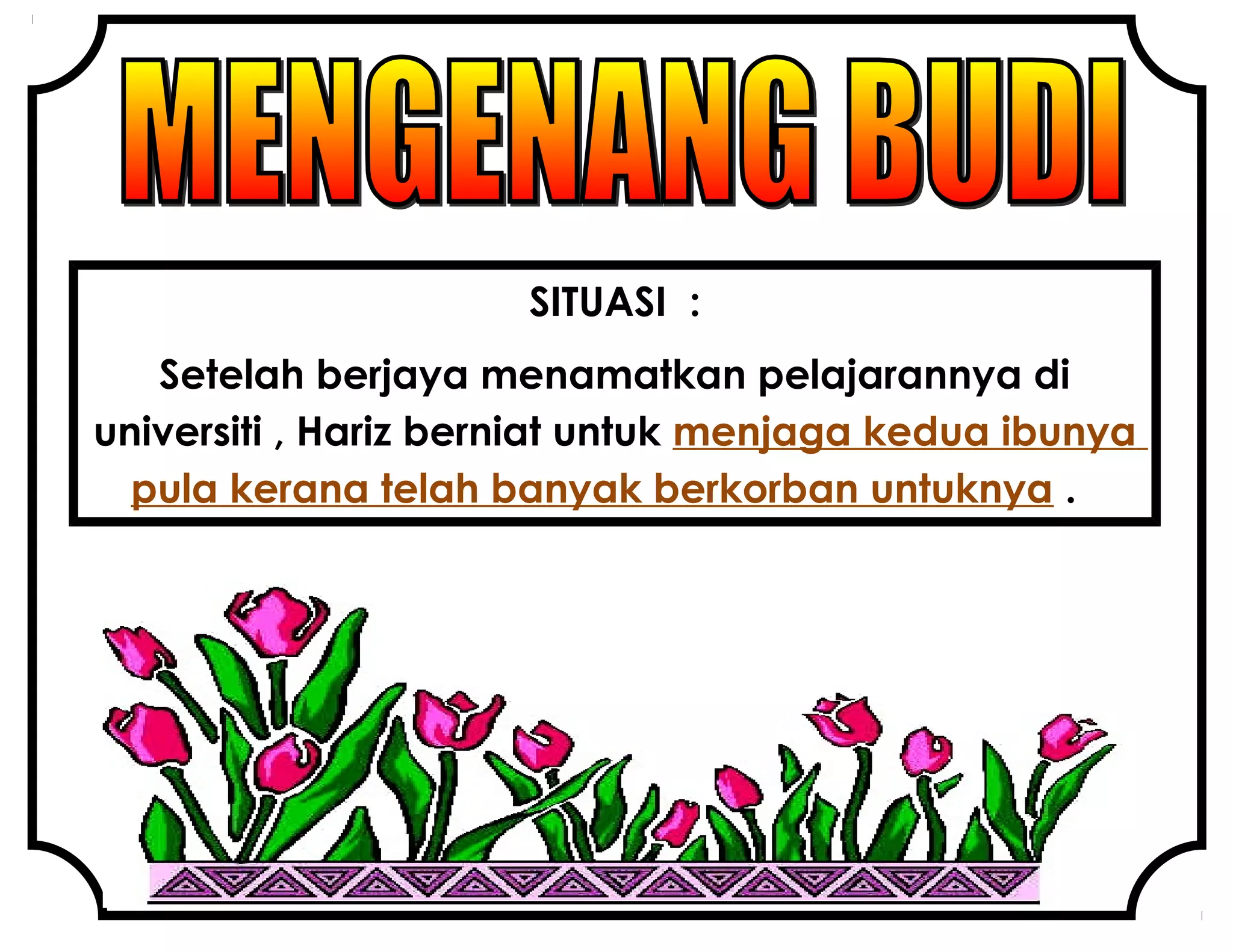 SITUASI :
Setelah berjaya menamatkan pelajarannya di
universiti , Hariz berniat untuk menjaga kedua ibunya
pula kerana telah banyak berkorban untuknya .
 