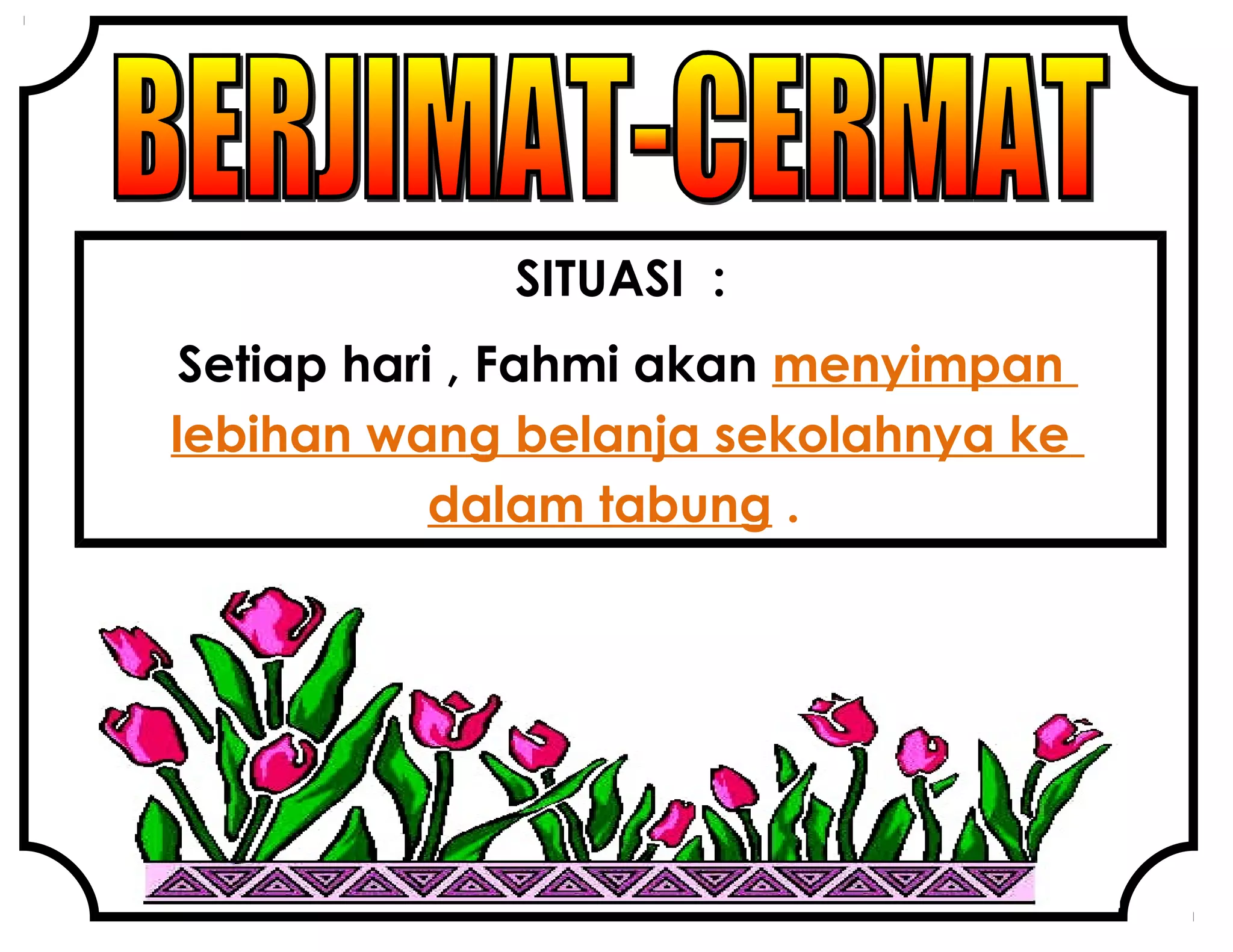 SITUASI :
Setiap hari , Fahmi akan menyimpan
lebihan wang belanja sekolahnya ke
dalam tabung .
 