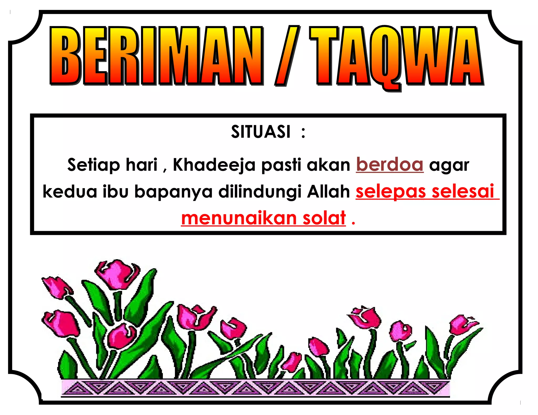 SITUASI :
Setiap hari , Khadeeja pasti akan berdoa agar
kedua ibu bapanya dilindungi Allah selepas selesai
menunaikan solat .
 
