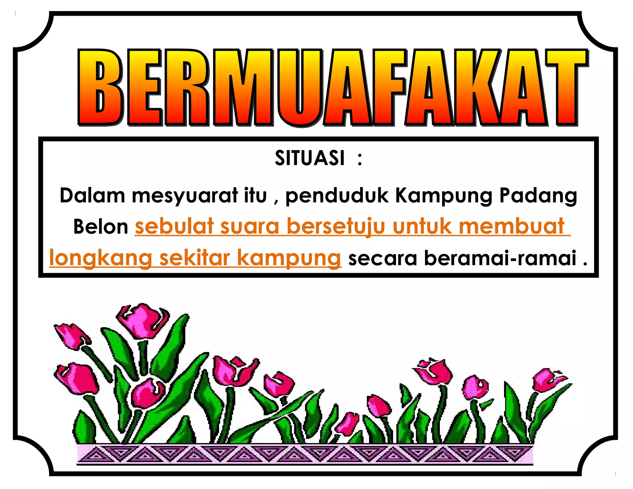 SITUASI :
Dalam mesyuarat itu , penduduk Kampung Padang
Belon sebulat suara bersetuju untuk membuat
longkang sekitar kampung secara beramai-ramai .
 