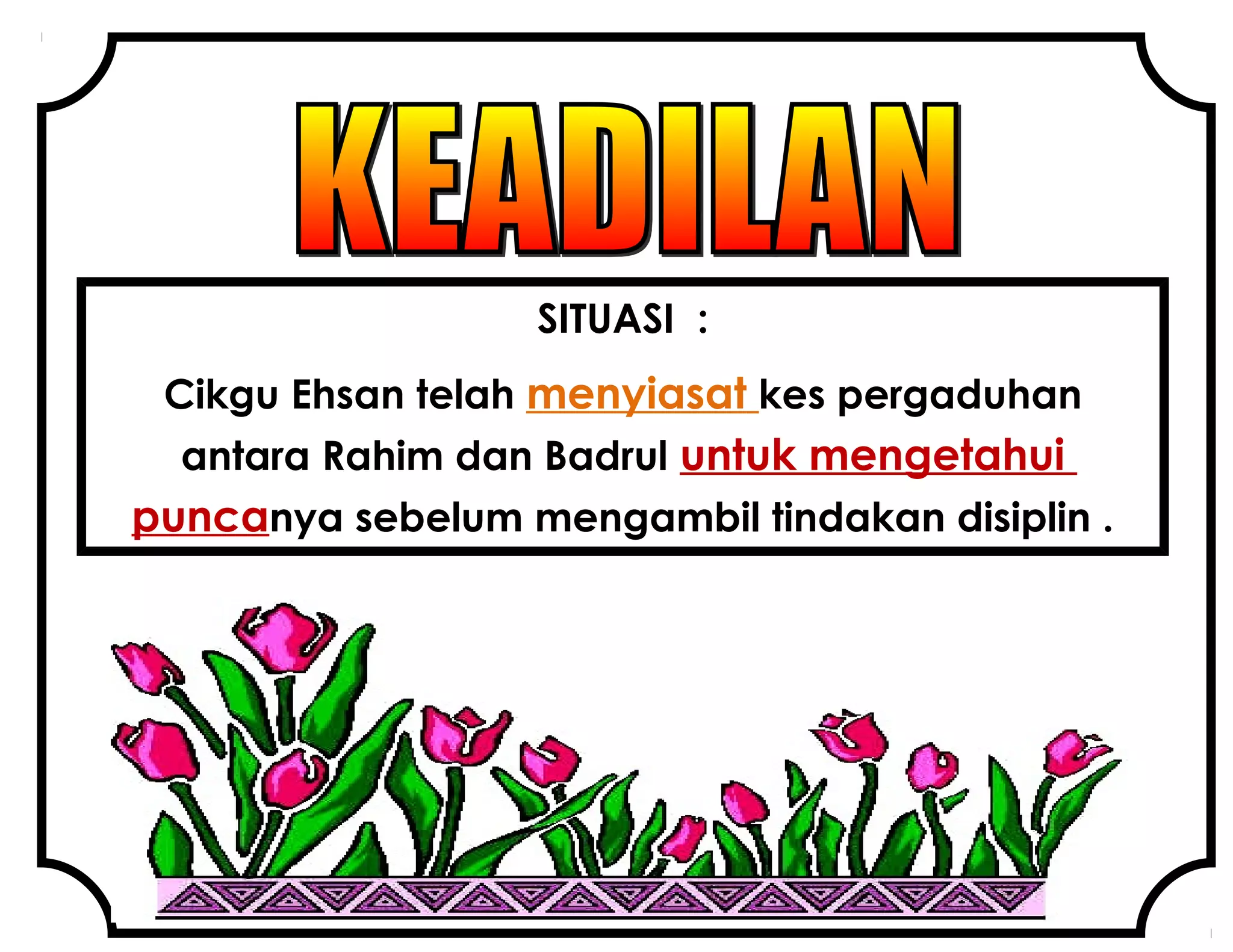 SITUASI :
Cikgu Ehsan telah menyiasat kes pergaduhan
antara Rahim dan Badrul untuk mengetahui
puncanya sebelum mengambil tindakan disiplin .
 