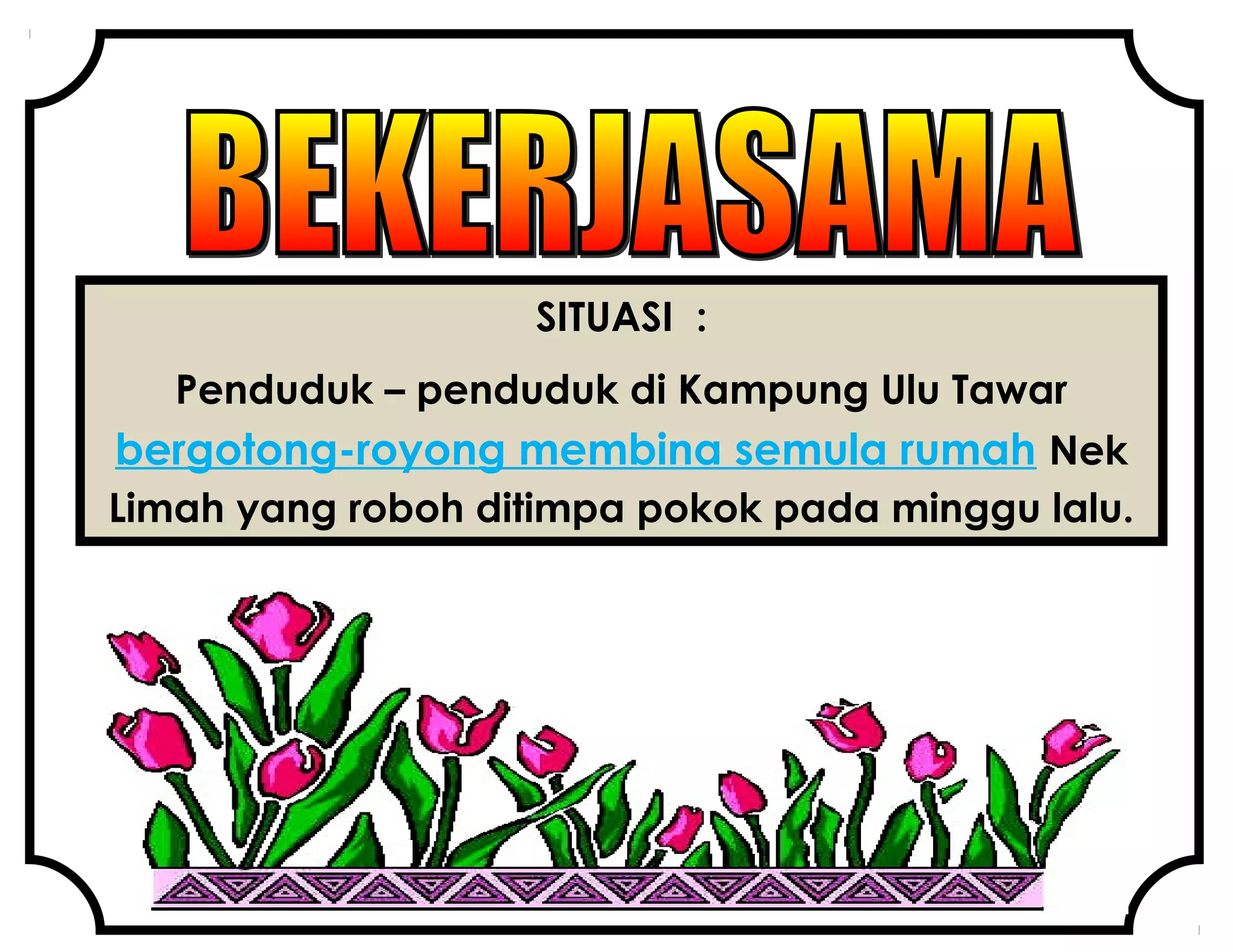 SITUASI :
Penduduk – penduduk di Kampung Ulu Tawar
bergotong-royong membina semula rumah Nek
Limah yang roboh ditimpa pokok pada minggu lalu.
 