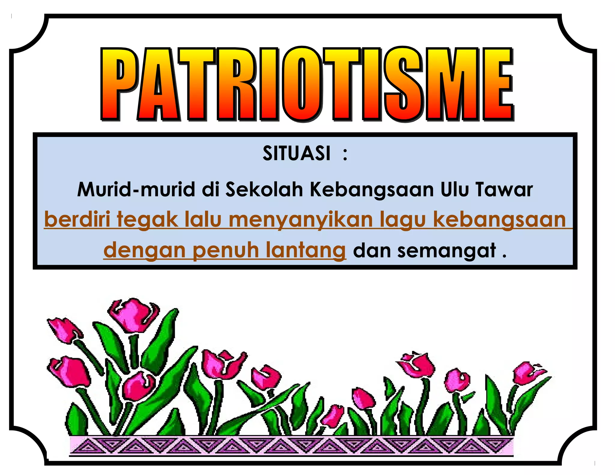 SITUASI :
Murid-murid di Sekolah Kebangsaan Ulu Tawar
berdiri tegak lalu menyanyikan lagu kebangsaan
dengan penuh lantang dan semangat .
 