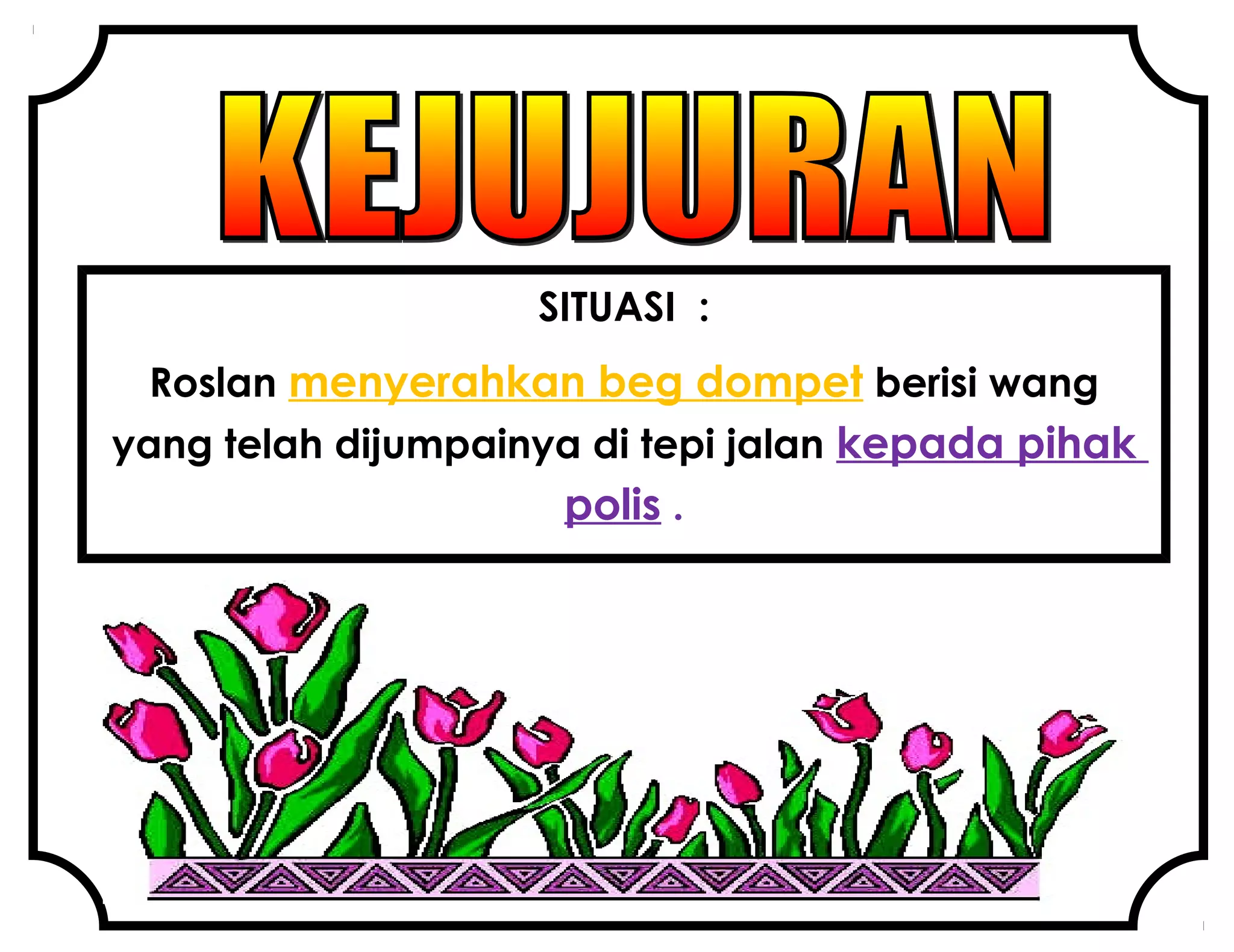 SITUASI :
Roslan menyerahkan beg dompet berisi wang
yang telah dijumpainya di tepi jalan kepada pihak
polis .
 
