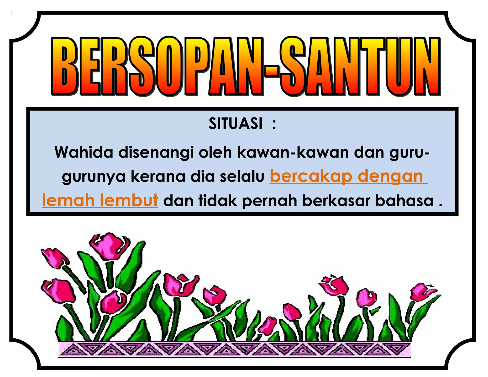 SITUASI :
Wahida disenangi oleh kawan-kawan dan guru-
gurunya kerana dia selalu bercakap dengan
lemah lembut dan tidak pernah berkasar bahasa .
 