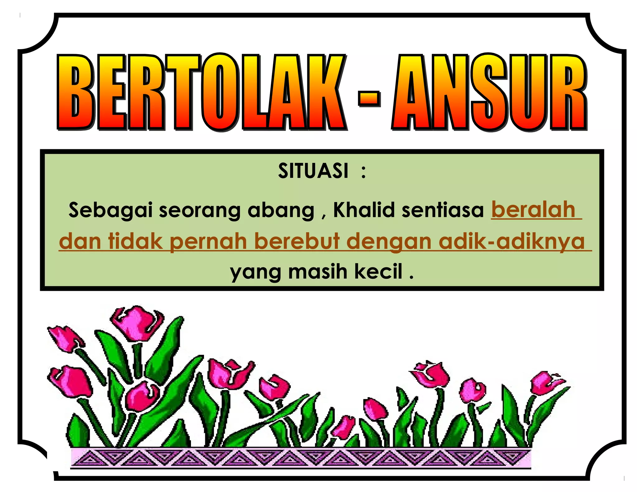 SITUASI :
Sebagai seorang abang , Khalid sentiasa beralah
dan tidak pernah berebut dengan adik-adiknya
yang masih kecil .
 