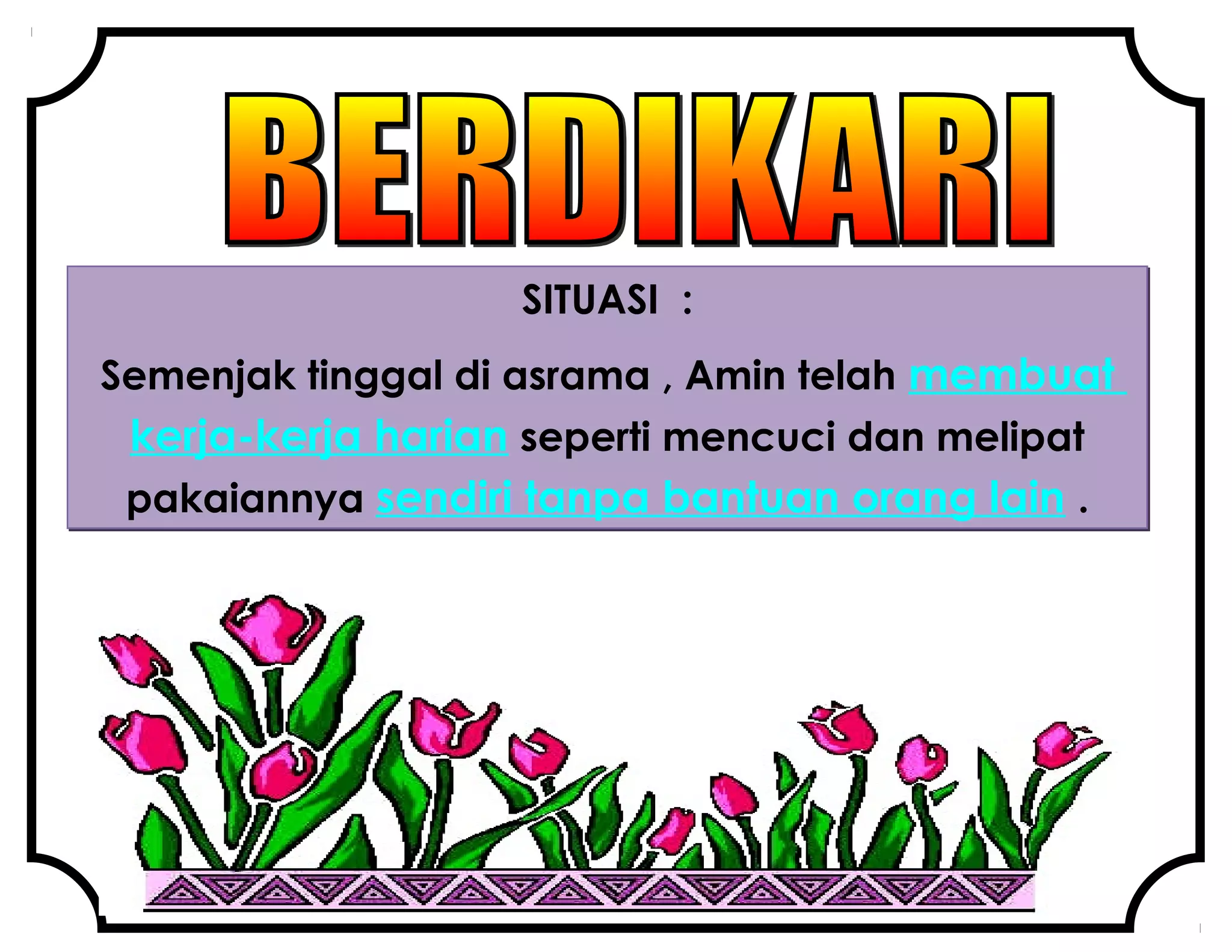 SITUASI :
Semenjak tinggal di asrama , Amin telah membuat
kerja-kerja harian seperti mencuci dan melipat
pakaiannya sendiri tanpa bantuan orang lain .
 