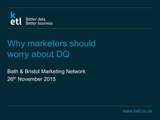 www.ketl.co.uk
Why marketers should
worry about DQ
Bath & Bristol Marketing Network
26th November 2015
 