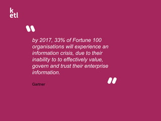 by 2017, 33% of Fortune 100
organisations will experience an
information crisis, due to their
inability to to effectively value,
govern and trust their enterprise
information.
Gartner
 