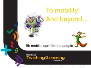 To mobility!
            And beyond…


Bb mobile learn for the people
 