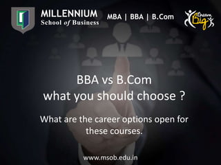 MILLENNIUM
School of Business
MBA | BBA | B.Com
BBA vs B.Com
what you should choose ?
What are the career options open for
these courses.
www.msob.edu.in
 