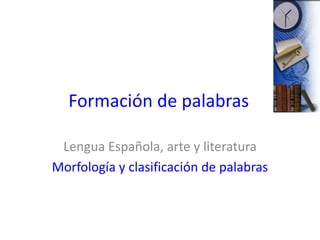 Formación de palabras
Lengua Española, arte y literatura
Morfología y clasificación de palabras
 