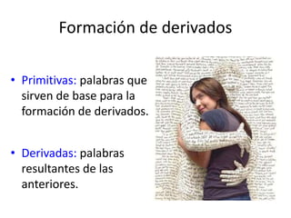 Formación de derivados
• Primitivas: palabras que
sirven de base para la
formación de derivados.
• Derivadas: palabras
resultantes de las
anteriores.
 