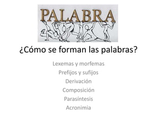 ¿Cómo se forman las palabras?
Lexemas y morfemas
Prefijos y sufijos
Derivación
Composición
Parasíntesis
Acronimia
 