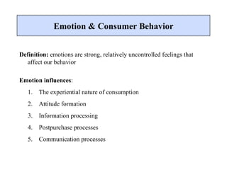 Definition:  emotions are strong, relatively uncontrolled feelings that affect our behavior Emotion influences : 1.  The experiential nature of consumption 2.  Attitude formation 3.  Information processing 4.  Postpurchase processes 5.  Communication processes Emotion & Consumer Behavior 