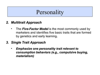 Multitrait Approach The  Five-Factor Model  is the most commonly used by marketers and identifies five basic traits that are formed by genetics and early learning . Single Trait Approach Emphasize one personality trait relevant to consumption behaviors (e.g., compulsive buying, materialism) Personality 