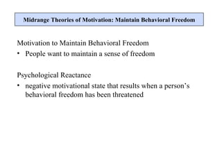 Motivation to Maintain Behavioral Freedom People want to maintain a sense of freedom Psychological Reactance negative motivational state that results when a person’s behavioral freedom has been threatened Midrange Theories of Motivation: Maintain Behavioral Freedom 