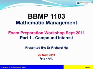 BBMP 1103
                  Mathematic Management
        Exam Preparation Workshop Sept 2011
             Part 1 - Compound Interest

                              Presented By: Dr Richard Ng

                                     26 Nov 2011
                                       2ptg – 4ptg


Prepared by Dr Richard Ng (2011)                            Page 1
 