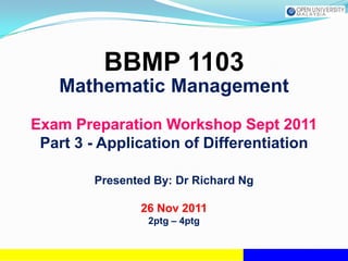 BBMP 1103
   Mathematic Management
Exam Preparation Workshop Sept 2011
 Part 3 - Application of Differentiation

        Presented By: Dr Richard Ng

               26 Nov 2011
                 2ptg – 4ptg
 