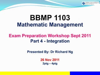 BBMP 1103
   Mathematic Management
Exam Preparation Workshop Sept 2011
        Part 4 - Integration

       Presented By: Dr Richard Ng

              26 Nov 2011
                2ptg – 4ptg
 