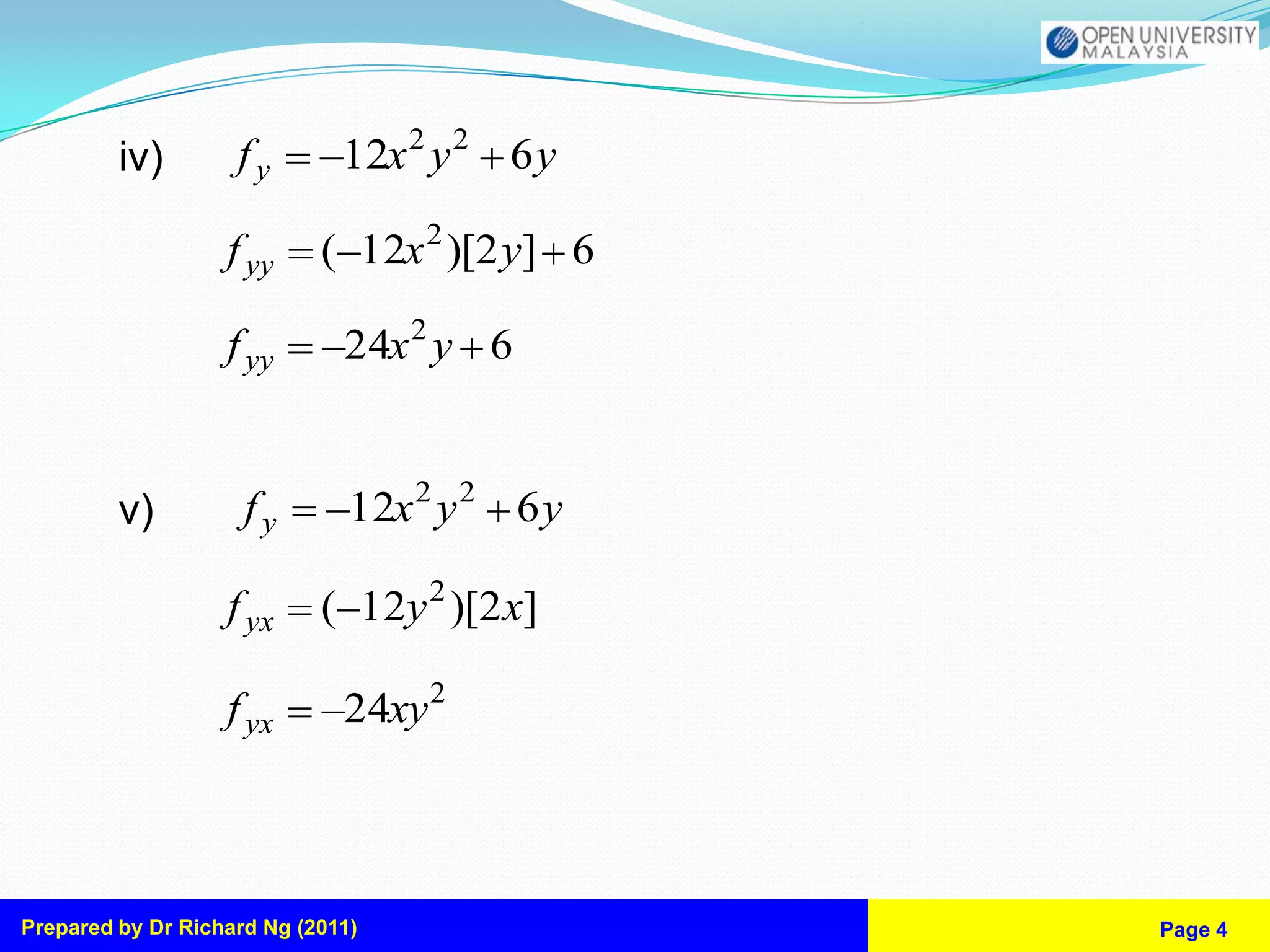 iv)        fy        12x 2 y 2 6 y

                   f yy     ( 12x 2 )[2 y] 6

                   f yy       24x 2 y 6


         v)          fy        12x 2 y 2 6 y

                   f yx     ( 12y 2 )[2x]

                   f yx       24xy 2



Prepared by Dr Richard Ng (2011)               Page 4
 
