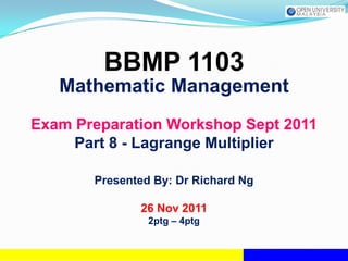 BBMP 1103
   Mathematic Management
Exam Preparation Workshop Sept 2011
     Part 8 - Lagrange Multiplier

       Presented By: Dr Richard Ng

              26 Nov 2011
                2ptg – 4ptg
 