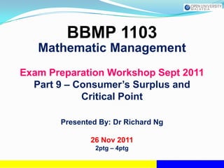 BBMP 1103
   Mathematic Management
Exam Preparation Workshop Sept 2011
  Part 9 – Consumer’s Surplus and
            Critical Point

       Presented By: Dr Richard Ng

              26 Nov 2011
                2ptg – 4ptg
 