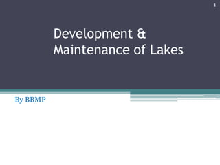 1




          Development &
          Maintenance of Lakes


By BBMP
 