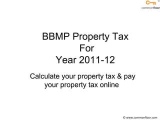 BBMP Property Tax  For Year 2011-12  Calculate your property tax & pay your property tax online  © www.commonfloor.com 