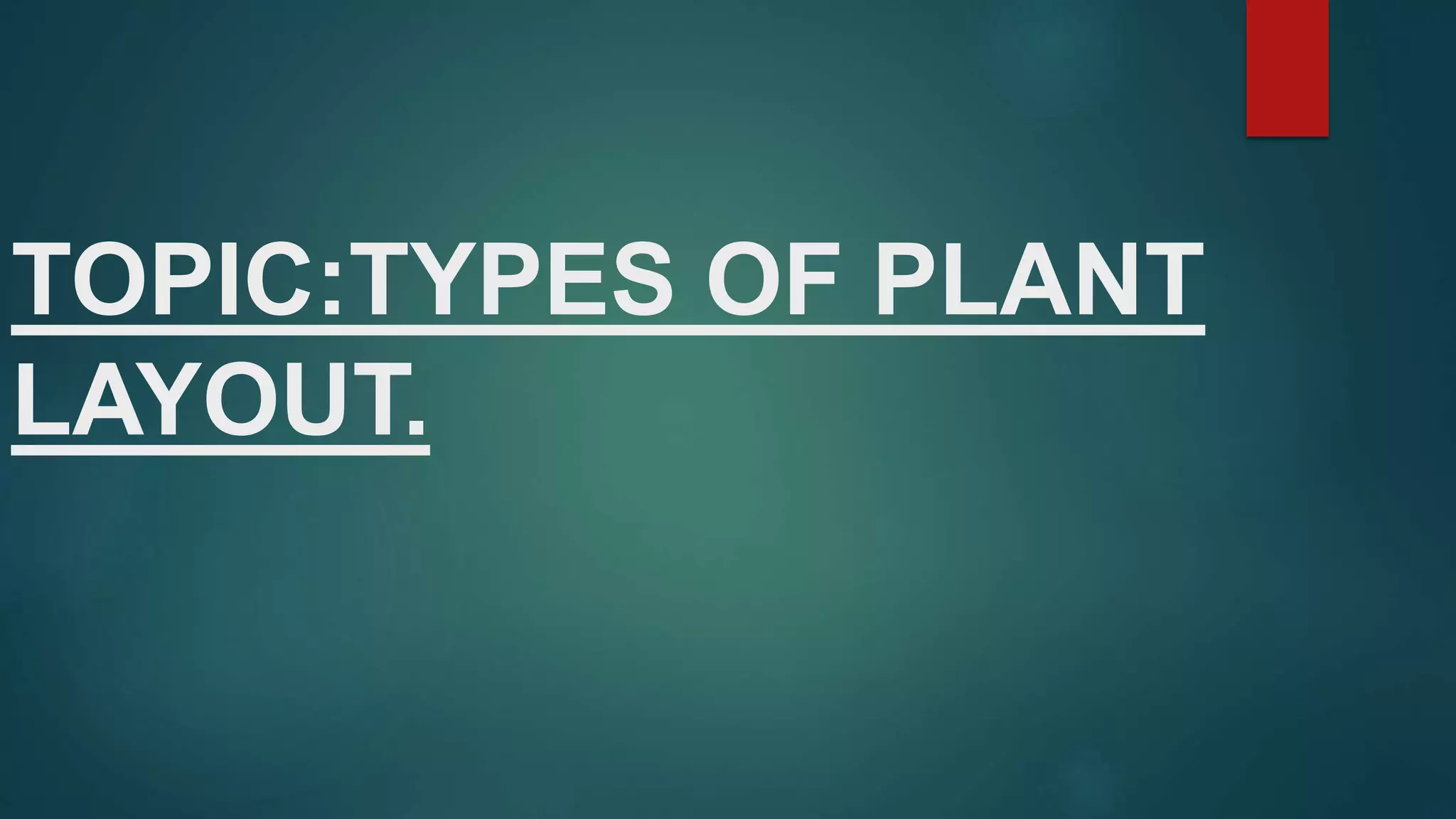 TOPIC:TYPES OF PLANT
LAYOUT.
 